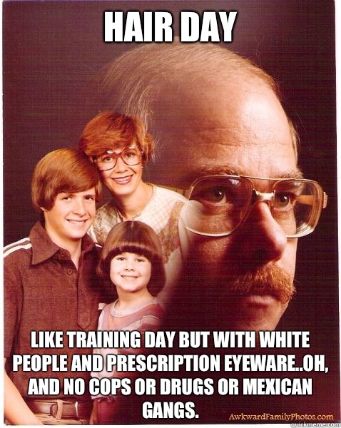 Hair Day Like training day but with white people and prescription eyeware..oh, and no cops or drugs or Mexican gangs.   Vengeance Dad