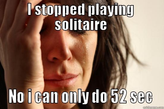 I STOPPED PLAYING SOLITAIRE NO I CAN ONLY DO 52 SEC First World Problems