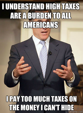 I understand high taxes are a burden to all americans I pay too much taxes on the money I can't hide  Relatable Romney