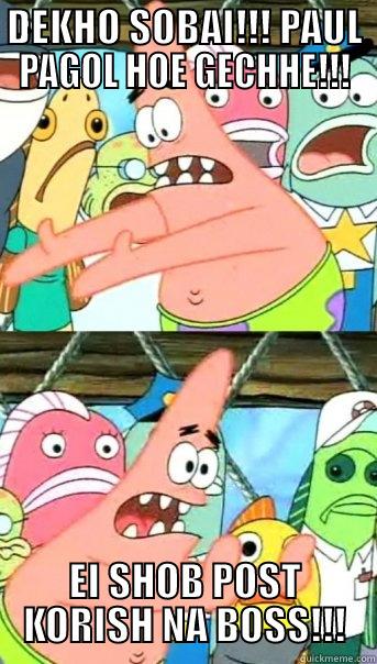 DEKHO SOBAI!!! PAUL PAGOL HOE GECHHE!!! EI SHOB POST KORISH NA BOSS!!! Push it somewhere else Patrick