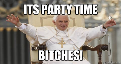 ITS PARTY TIME BITCHES! - ITS PARTY TIME BITCHES!  POPE RESIGNS