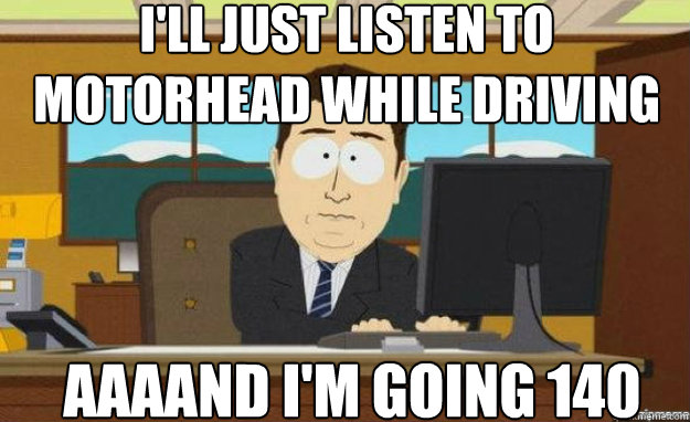 I'll just listen to Motorhead while driving AAAAND i'm going 140 Caption 3 goes here  aaaand its gone