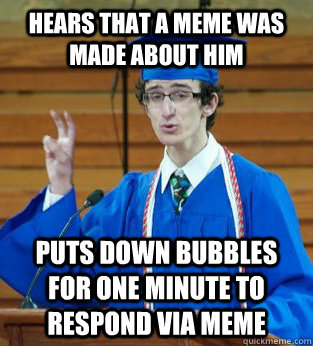 Hears that a meme was made about him Puts down bubbles for one minute to respond via meme - Hears that a meme was made about him Puts down bubbles for one minute to respond via meme  Sassy Salutatorian