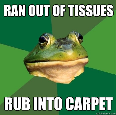 Ran out of tissues rub into carpet  Foul Bachelor Frog