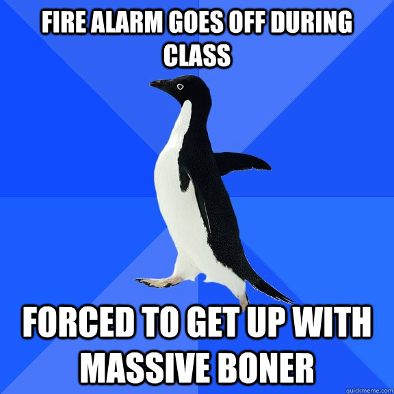 fire alarm goes off during class forced to get up with massive boner  Socially Awkward Penguin