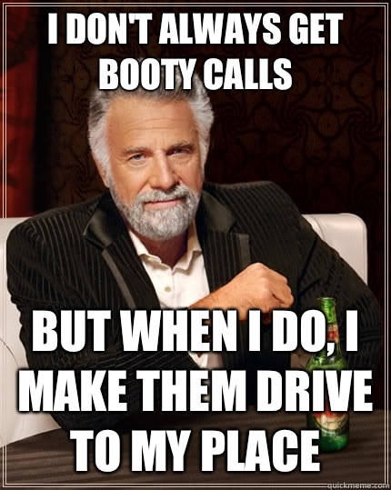 I don't always get booty calls but when i do, I make them drive to my place  - I don't always get booty calls but when i do, I make them drive to my place   The Most Interesting Man In The World