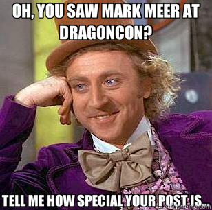 OH, YOU SAW MARK MEER AT DRAGONCON? TELL ME HOW SPECIAL YOUR POST IS...  Condescending Wonka