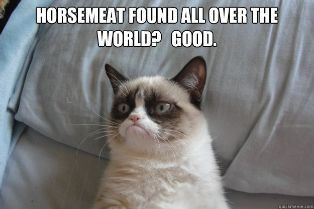 Horsemeat found all over the world?   GOOD.  GrumpyCatOL
