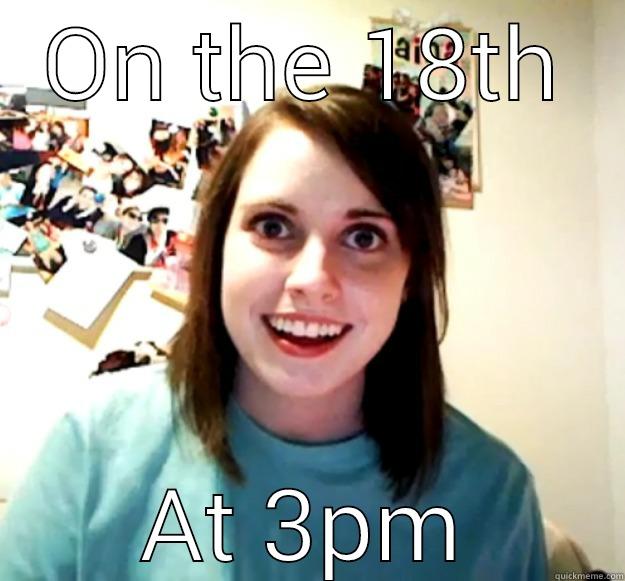 ON THE 18TH AT 3PM Overly Attached Girlfriend