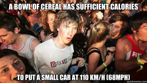 A bowl of cereal has sufficient calories To put a small car at 110 Km/H (68mph)  