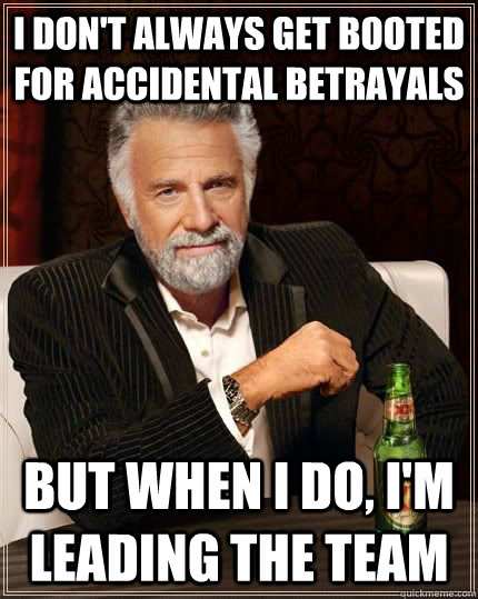 I don't always get booted for accidental betrayals but when i do, i'm leading the team  Most Interesting Man in the World