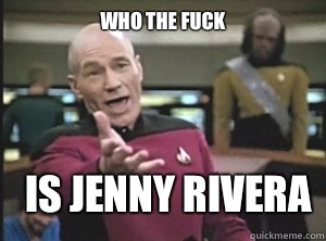 who the fuck Is Jenny Rivera  Annoyed Picard