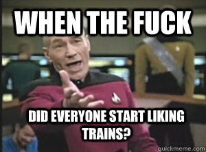 When the fuck Did everyone start liking trains?  Annoyed Picard
