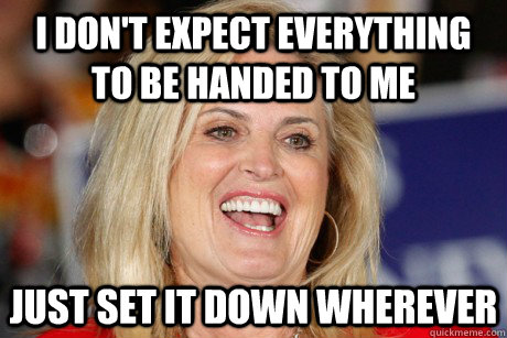I don't expect everything to be handed to me Just set it down wherever - I don't expect everything to be handed to me Just set it down wherever  Ann Romney Retort