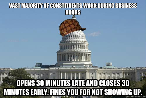 Vast majority of constituents work during business hours Opens 30 minutes late and closes 30 minutes early. Fines you for not showing up.  Scumbag Government