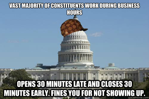 Vast majority of constituents work during business hours Opens 30 minutes late and closes 30 minutes early. Fines you for not showing up. - Vast majority of constituents work during business hours Opens 30 minutes late and closes 30 minutes early. Fines you for not showing up.  Scumbag Government