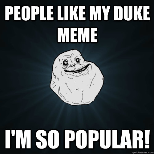 people like my duke meme  i'm so popular!  Forever Alone