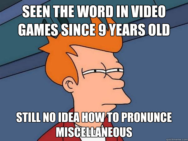 Seen the word in video games since 9 years old Still no idea how to pronunce miscellaneous - Seen the word in video games since 9 years old Still no idea how to pronunce miscellaneous  Futurama Fry