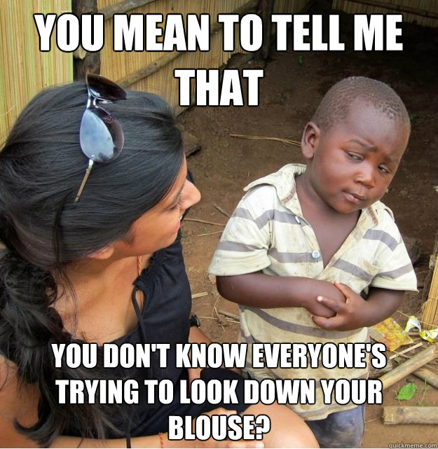 You mean to tell me that  you don't know everyone's trying to look down your blouse?  Skeptical Third World Kid