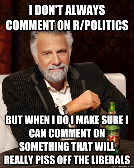 I don't always comment on r/politics but when i do i make sure i can comment on something that will really piss off the liberals - I don't always comment on r/politics but when i do i make sure i can comment on something that will really piss off the liberals  The Most Interesting Man In The World