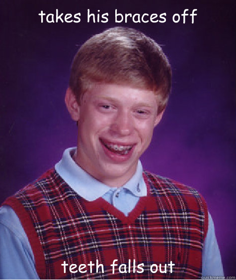 takes his braces off teeth falls out  Bad Luck Brian