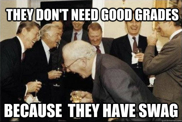 They don't need good grades because  they have swag  Rich Old Men