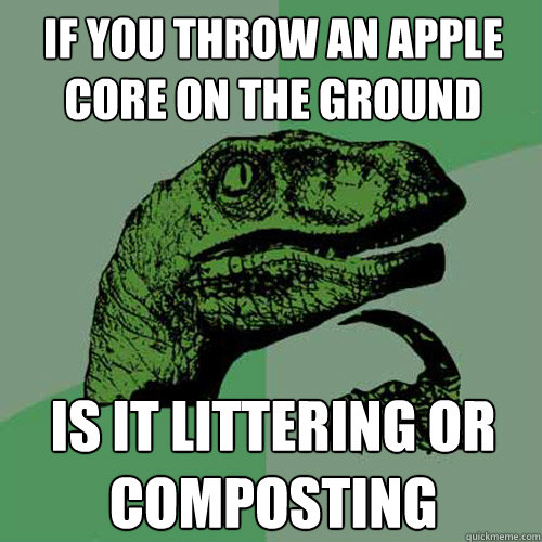 If you throw an apple core on the ground is it littering or composting  Philosoraptor