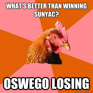 What's better than winning sunyac? Oswego losing  Anti-Joke Chicken