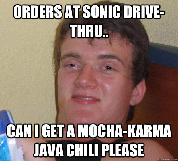 Orders at Sonic Drive-Thru.. Can i get a Mocha-Karma Java chili please  10 Guy