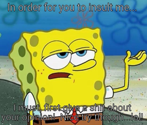 Try to iinsult me...just try! - IN ORDER FOR YOU TO INSULT ME... I MUST, FIRST GIVE A SHIT ABOUT YOUR OPINION!  NICE TRY THOUGH...LOL! Tough Spongebob