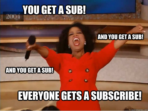 You get a sub! everyone gets a Subscribe! and you get a sub! and you get a sub!  oprah you get a car