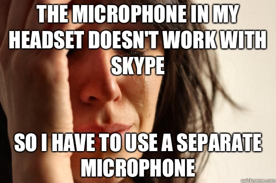 The microphone in my headset doesn't work with Skype So I have to use a separate microphone  First World Problems