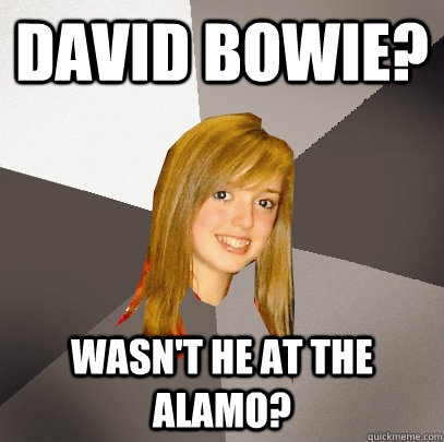 David Bowie? Wasn't he at the Alamo? - David Bowie? Wasn't he at the Alamo?  Musically Oblivious 8th Grader