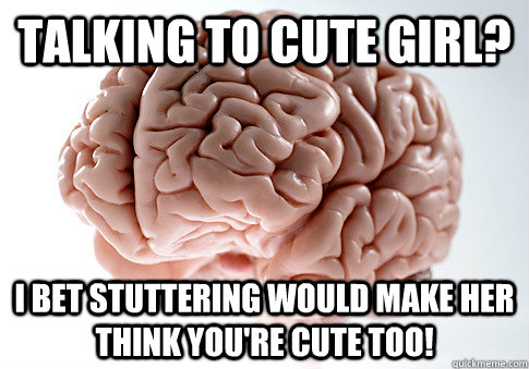 Talking to cute girl? I bet stuttering would make her think you're cute too!  Scumbag Brain