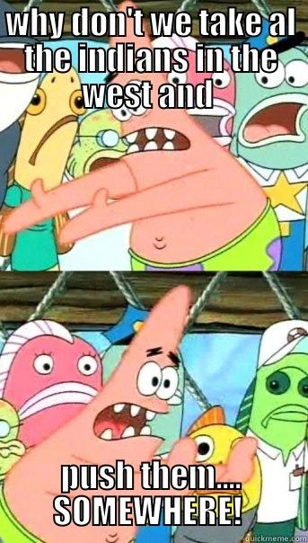 WHY DON'T WE TAKE AL THE INDIANS IN THE WEST AND  PUSH THEM.... SOMEWHERE!  Push it somewhere else Patrick
