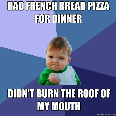 had french bread pizza for dinner didn't burn the roof of my mouth  Success Baby