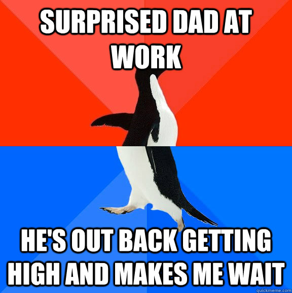 Surprised dad at work  he's out back getting high and makes me wait  Socially Awesome Awkward Penguin