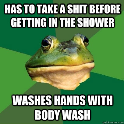 Has to take a shit before getting in the shower washes hands with body wash  Foul Bachelor Frog