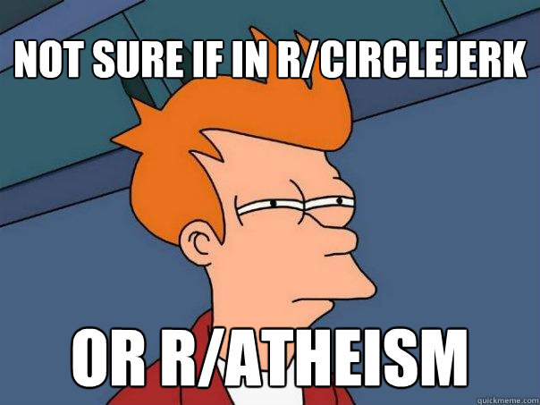 Not sure if in r/CIRCLEJERK Or r/ATHEISM  Futurama Fry