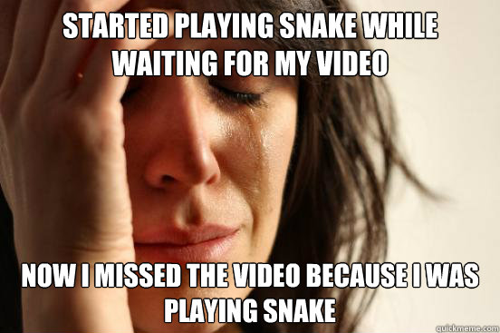 Started playing snake while waiting for my video Now I missed the video because I was playing snake  First World Problems