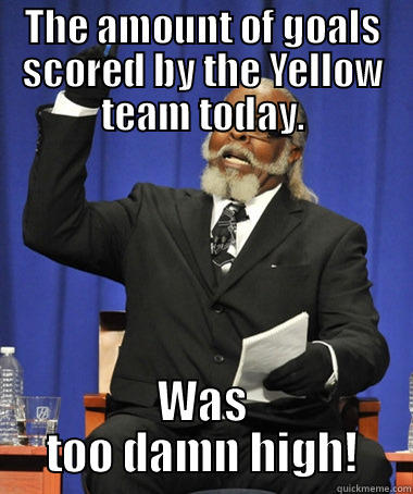 THE AMOUNT OF GOALS SCORED BY THE YELLOW TEAM TODAY. WAS TOO DAMN HIGH! The Rent Is Too Damn High