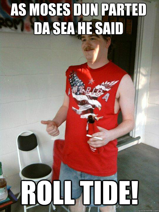 As Moses dun parted da sea he said roll tide!  Redneck Randal