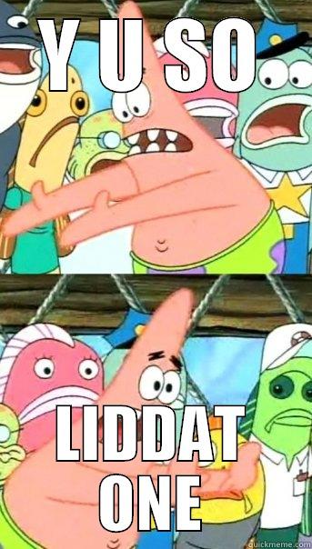 Y U SO LIDDAT ONE Push it somewhere else Patrick