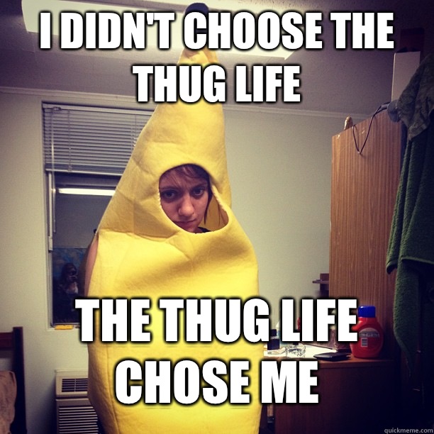 I didn't choose the thug life The thug life chose me  Sad Banana
