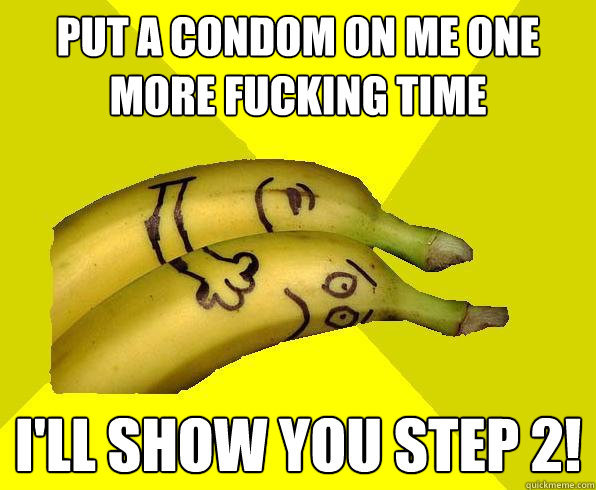 put a condom on me one more fucking time i'll show you step 2!  Sexual Deviant Banana