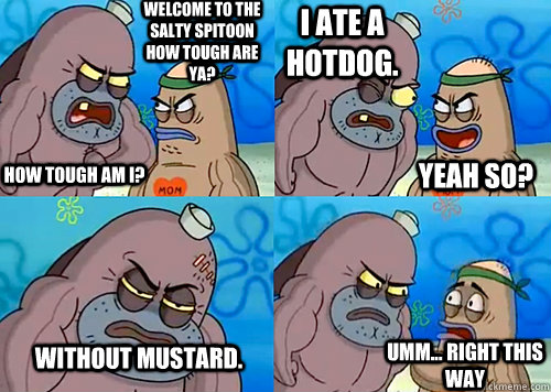 Welcome to the Salty Spitoon how tough are ya? HOW TOUGH AM I? I ate a hotdog. without mustard. Umm... Right this way Yeah so?  Salty Spitoon How Tough Are Ya