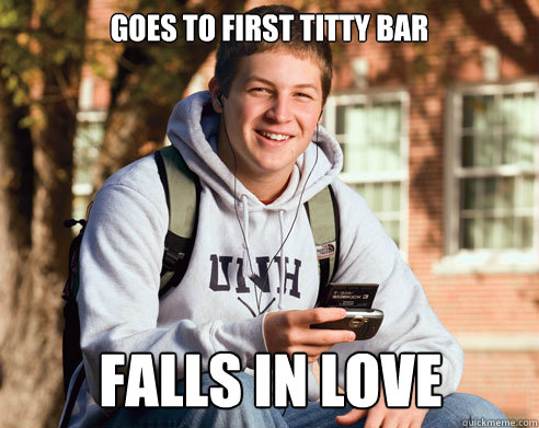 goes to first titty bar falls in love 
  College Freshman