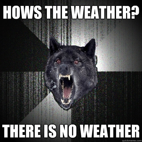 hows the weather? there is no weather  Insanity Wolf
