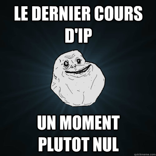 le dernier cours d'ip un moment        plutot nul  Forever Alone