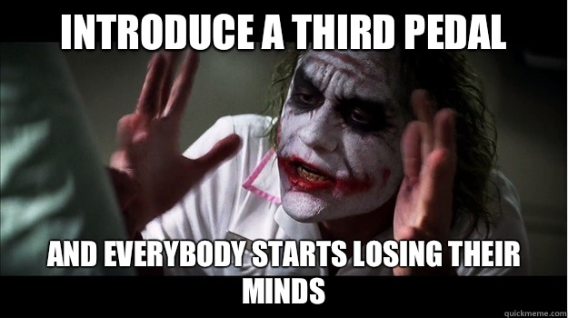 Introduce a third pedal And everybody starts losing their minds Caption 3 goes here  Joker Mind Loss